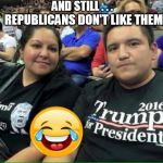 AND STILL . . . REPUBLICANS DON'T LIKE THEM | image tagged in dump trump,nevertrump,wannabe,fake people,sell out,losers | made w/ Imgflip meme maker