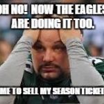 Eagles fans be like.... | OH NO!  NOW THE EAGLES ARE DOING IT TOO. TIME TO SELL MY SEASON TICKETS. | image tagged in eagles fans be like | made w/ Imgflip meme maker