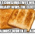 Toast | WHAT CONSERVATIVES WILL BE IF HILLARY WINS THE ELECTION; IT'S ALMOST WORTH IT....ALMOST | image tagged in toast | made w/ Imgflip meme maker