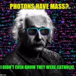 Einstein Philosopher | PHOTONS HAVE MASS? I DIDN'T EVEN KNOW THEY WERE CATHOLIC.  | image tagged in albert einstein,memes,funny meme | made w/ Imgflip meme maker