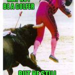 Note to self: Never be a bullfighter!!! | THIS BULL MAY NOT BE A GOLFER; BUT HE STILL GOT A HOLE IN JUAN | image tagged in matador misery,memes,funny,funny animals,animals,get the bull by the horns | made w/ Imgflip meme maker