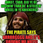 International Talk Like A Pirate Day. | A SCURVY PIRATE WALKS INTO A BAR. AND DE BARTENDER SAYS; AVAST, THAR, DID YE BE KNOWIN' THAR BE  A STEERIN' WHEEL IN YE KNICKERS? THE PIRATE SAYS; ARRRRGGGG AND IT'S DRIVING ME NUTS! | image tagged in jack puns,international talk like a pirate day,pirate,captain jack sparrow,jokes,laughs | made w/ Imgflip meme maker