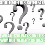 Question marks | RIDDLE ME THIS BATFREAK... WHAT IS ALWAYS ON IT'S WAY BUT NEVER ARRIVES? | image tagged in question marks | made w/ Imgflip meme maker