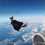 Europe or Bust | Laugh all you want. How much does it cost you to fly to Europe? | image tagged in witch vs jet,witch | made w/ Imgflip meme maker