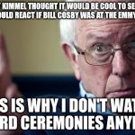 Bernie: This is why | JIMMY KIMMEL THOUGHT IT WOULD BE COOL TO SEE HOW PEOPLE WOULD REACT IF BILL COSBY WAS AT THE EMMY AWARDS? THIS IS WHY I DON'T WATCH AWARD CEREMONIES ANYMORE | image tagged in bernie this is why | made w/ Imgflip meme maker