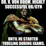 The real backstory of Dr. Doom | DR. V. VON DOOM. HIGHLY SUCCESSFUL OB/GYN; UNTIL HE STARTED YODELING DURING EXAMS. | image tagged in doctor doom,ob/gyn,medicines,yodeling | made w/ Imgflip meme maker