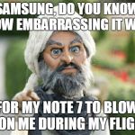 team America terrorist | SAMSUNG, DO YOU KNOW HOW EMBARRASSING IT WAS; FOR MY NOTE 7 TO BLOW UP ON ME DURING MY FLIGHT? | image tagged in team america terrorist | made w/ Imgflip meme maker