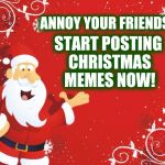 It's that time of year, again! | ANNOY YOUR FRIENDS! START POSTING CHRISTMAS MEMES NOW! | image tagged in santa claus,christmas,memes,annoying | made w/ Imgflip meme maker