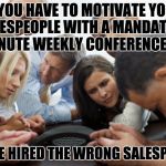 It's amazing how corporate big-wig  idiots think they're God's gift to motivation ... | IF YOU HAVE TO MOTIVATE YOUR SALESPEOPLE WITH A MANDATORY 5 MINUTE WEEKLY CONFERENCE CALL; YOU'VE HIRED THE WRONG SALESPEOPLE | image tagged in conference call,motivation | made w/ Imgflip meme maker