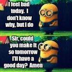 minions prayer | I feel bad today.  I don't know why, but I do; Sir, could you make it so tomorrow I'll have a good day?  Amen | image tagged in minions sad,depression sadness hurt pain anxiety,memes | made w/ Imgflip meme maker