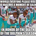 Finally, something dies in 2016 that I don't care about! | WOULD EVERYONE PLEASE RISE AND OBSERVE A MOMENT OF SILENCE; IN HONOR OF THE DEATH OF THE DOLPHIN'S SEASON | image tagged in miami dolphins kneeling,scumbag,memes,nfl,anthem protest | made w/ Imgflip meme maker