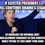 Obama's Legacy? | IF ELECTED PRESIDENT I WILL CONTINUE OBAMA'S LEGACY; OF DOUBLING THE NATIONAL DEBT AND ALLOWING TERRORIST IN THIS COUNTRY WHILE TRYING TO TAKE AWAY YOUR GUNS | image tagged in hillary clinton heiling,trump,donald trump,hillary clinton,obama | made w/ Imgflip meme maker