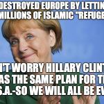 Angela Merkel | I DESTROYED EUROPE BY LETTING IN MILLIONS OF ISLAMIC "REFUGEES"; DON'T WORRY HILLARY CLINTON HAS THE SAME PLAN FOR THE U.S.A.-SO WE WILL ALL BE EVEN | image tagged in angela merkel | made w/ Imgflip meme maker