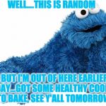 GOING TO BAKE COOKIES
 | WELL....THIS IS RANDOM; , BUT I'M OUT OF HERE EARLIER TODAY...GOT SOME HEALTHY COOKIES TO BAKE, SEE Y'ALL TOMORROW | image tagged in cookie monster,random,bake | made w/ Imgflip meme maker