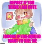 Chara the cute | REPOST IF YOU THINK I AM CUTE; IGNORE IF YOU WOULD WANT TO KILL ME | image tagged in chara the cute | made w/ Imgflip meme maker