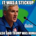ryan lochte press lied robbery rio  | IT WAS A STICKUP; THEY ALSO SAID TRUMP WAS HUMAN, TOO | image tagged in ryan lochte press lied robbery rio | made w/ Imgflip meme maker
