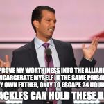 Trump Jr. Gob Bluth | TO PROVE MY WORTHINESS INTO THE ALLIANCE, I WILL INCARCERATE MYSELF IN THE SAME PRISON THAT HOLDS MY OWN FATHER, ONLY TO ESCAPE 24 HOURS LATER! NO SHACKLES CAN HOLD THESE HANDS! | image tagged in trump jr gob bluth | made w/ Imgflip meme maker