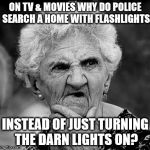 Wondering Old Lady | ON TV & MOVIES WHY DO POLICE SEARCH A HOME WITH FLASHLIGHTS; INSTEAD OF JUST TURNING THE DARN LIGHTS ON? | image tagged in wondering old lady | made w/ Imgflip meme maker