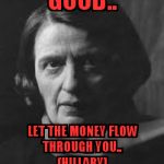 ayn rand | GOOD.. LET THE MONEY FLOW         THROUGH YOU..                       (HILLARY) | image tagged in ayn rand | made w/ Imgflip meme maker