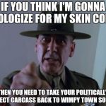 Sergeant Hartmann Meme | IF YOU THINK I'M GONNA APOLOGIZE FOR MY SKIN COLOR; THEN YOU NEED TO TAKE YOUR POLITICALLY CORRECT CARCASS BACK TO WIMPY TOWN SOLDIER! | image tagged in memes,sergeant hartmann | made w/ Imgflip meme maker