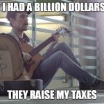 homelss guitar player | IF I HAD A BILLION DOLLARS? THEY RAISE MY TAXES | image tagged in homelss guitar player | made w/ Imgflip meme maker