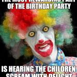 Job satisfaction   | THE MOST REWARDING PART OF THE BIRTHDAY PARTY; IS HEARING THE CHILDREN SCREAM WITH DELIGHT | image tagged in scary clown,memes,happy birthday | made w/ Imgflip meme maker