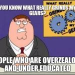 You Know What Grinds My Gears | PEOPLE WHO ARE OVERZEALOUS AND UNDER EDUCATED | image tagged in you know what grinds my gears | made w/ Imgflip meme maker