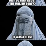 Bad Pun Burka | DID YOU HEAR ABOUT THE MUSLIM PARTY? IT WAS A BLAST. | image tagged in bad pun burka | made w/ Imgflip meme maker