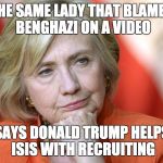 Dumb as a box of rocks | THE SAME LADY THAT BLAMED BENGHAZI ON A VIDEO; SAYS DONALD TRUMP HELPS ISIS WITH RECRUITING | image tagged in hillary disgusted | made w/ Imgflip meme maker