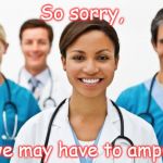 Nurses | So sorry, but we may have to amputate | image tagged in nurses | made w/ Imgflip meme maker