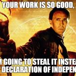 National Treasure | YOUR WORK IS SO GOOD, I'M GOING TO STEAL IT INSTEAD OF THE DECLARATION OF INDEPENDENCE. | image tagged in national treasure | made w/ Imgflip meme maker