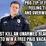 Scumbag Policeman | PRO-TIP: IF YOU'RE FEELING TIRED AND OVERWORKED; JUST KILL AN UNARMED BLACK MAN TO WIN A FREE PAID VACATION! CLH | image tagged in policeman,blm | made w/ Imgflip meme maker
