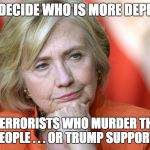 Hillary Disgusted | I CAN'T DECIDE WHO IS MORE DEPLORABLE; ISLAMIC TERRORISTS WHO MURDER THOUSANDS OF PEOPLE . . . OR TRUMP SUPPORTERS | image tagged in hillary disgusted | made w/ Imgflip meme maker