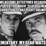 Elementary My Dear Watson | WE BECAME DETECTIVES BECAUSE WE PLAYED TOO MUCH "CLUEDO" IN HIGH SCHOOL. ISN'T THAT RIGHT, HOLMES? ELEMENTARY, MY DEAR WATSON | image tagged in sherlock holmes,detectives,cluedo,elementary | made w/ Imgflip meme maker