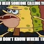 Sponge Bob Caverman | WHEN YOU HEAR SOMEONE CALLING YOUR NAME; AND YOU DON'T KNOW WHERE THEY ARE. | image tagged in sponge bob caverman | made w/ Imgflip meme maker