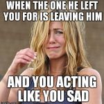 Jennifer Aniston | WHEN THE ONE HE LEFT YOU FOR IS LEAVING HIM; AND YOU ACTING LIKE YOU SAD | image tagged in jennifer aniston | made w/ Imgflip meme maker