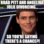 IWantToBeBangelina | BRAD PITT AND ANGELINA JOLIE DIVORCING... SO YOU'RE SAYING THERE'S A CHANCE?! | image tagged in dumb and dumber,brangelina,brad pitt,angelina jolie,iwanttobebacon,so you're saying there's a chance | made w/ Imgflip meme maker