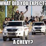 terrorist toyota | WHAT DID YOU EXPECT? A CHEVY? | image tagged in terrorist toyota | made w/ Imgflip meme maker