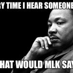 MLKJ Preacher | EVERY TIME I HEAR SOMEONE SAY; WHAT WOULD MLK SAY? | image tagged in mlkj preacher | made w/ Imgflip meme maker