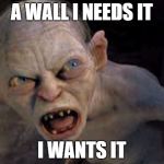 Golem | A WALL I NEEDS IT; I WANTS IT | image tagged in golem | made w/ Imgflip meme maker
