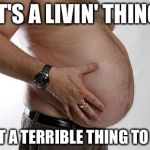 E.L.O. | IT'S A LIVIN' THING; WHAT A TERRIBLE THING TO LOSE | image tagged in fatbelly | made w/ Imgflip meme maker