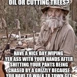 First World Problems | DON'T LIKE GUNS, OIL OR CUTTING TREES? HAVE A NICE DAY WIPING YER ASS WITH YOUR HANDS AFTER SHITTING YOUR PANTS BEING CHASED BY A GRIZZLY BECAUSE YOU HAVE TO WALK TO TOWN GET A HANDFUL OF SALT FOR YER SUPPER | image tagged in pioneer pete,meme,hard life,oil,guns,cuutting trees | made w/ Imgflip meme maker
