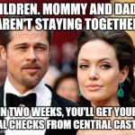 Brangelina | CHILDREN. MOMMY AND DADDY AREN'T STAYING TOGETHER; IN TWO WEEKS, YOU'LL GET YOUR FINAL CHECKS FROM CENTRAL CASTING | image tagged in brangelina | made w/ Imgflip meme maker