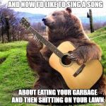 Bear With Guitar | AND NOW I'D LIKE TO SING A SONG; ABOUT EATING YOUR GARBAGE AND THEN SHITTING ON YOUR LAWN. | image tagged in bear with guitar | made w/ Imgflip meme maker
