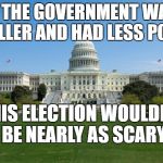 Smaller is Better | IF THE GOVERNMENT WAS SMALLER AND HAD LESS POWER; THIS ELECTION WOULDN'T BE NEARLY AS SCARY | image tagged in dbag government,2016 election | made w/ Imgflip meme maker