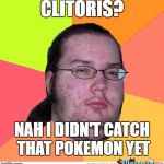 Nerd | CLITORIS? NAH I DIDN'T CATCH THAT POKEMON YET | image tagged in nerd,pokemon,memes | made w/ Imgflip meme maker