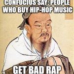 confucius say... | CONFUCIUS SAY: PEOPLE WHO BUY HIP-HOP MUSIC; GET BAD RAP | image tagged in confucious say | made w/ Imgflip meme maker