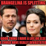 Brangelina | SO BRANGELINA IS SPLITTING UP; GOOD THING I HAVE A LIFE OR ELSE THIS COULD HAVE REALLY DEVASTATED ME. | image tagged in brangelina,angelina jolie,brad pitt,breakup | made w/ Imgflip meme maker