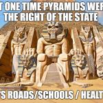 powerslave | AT ONE TIME PYRAMIDS WERE THE RIGHT OF THE STATE; NOW IT'S ROADS/SCHOOLS / HEALTH CARE | image tagged in powerslave | made w/ Imgflip meme maker