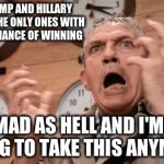 Howard Beale | DONALD TRUMP AND HILLARY CLINTON ARE THE ONLY ONES WITH A REALISTIC CHANCE OF WINNING; I'M MAD AS HELL AND I'M NOT GOING TO TAKE THIS ANYMORE. | image tagged in howard beale | made w/ Imgflip meme maker